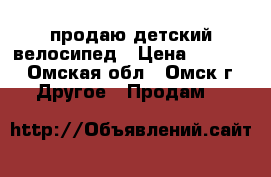 продаю детский велосипед › Цена ­ 2 300 - Омская обл., Омск г. Другое » Продам   